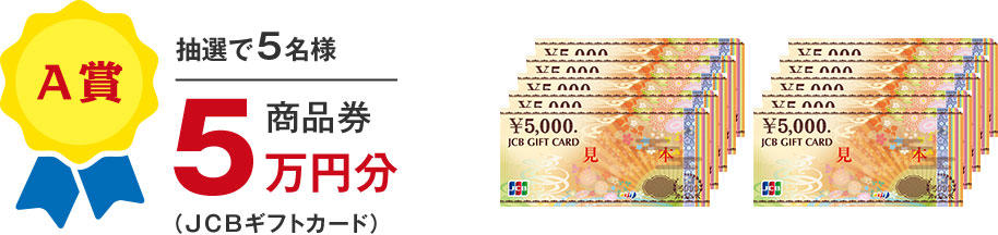 A賞 抽選で5名様 商品券5万円分（JCBギフトカード）